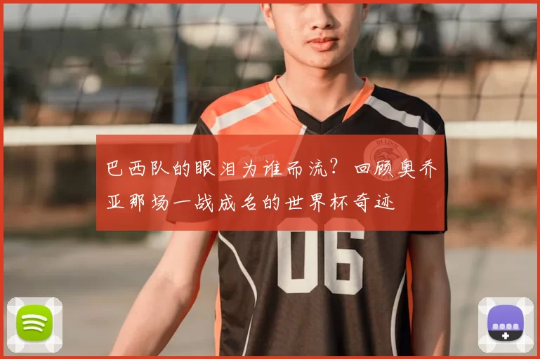 巴西队的眼泪为谁而流?回顾奥乔亚那场一战成名的世界杯奇迹