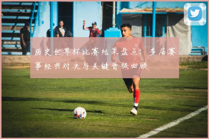 历史世界杯比赛结果盘点:多届赛事经典对决与关键晋级回顾