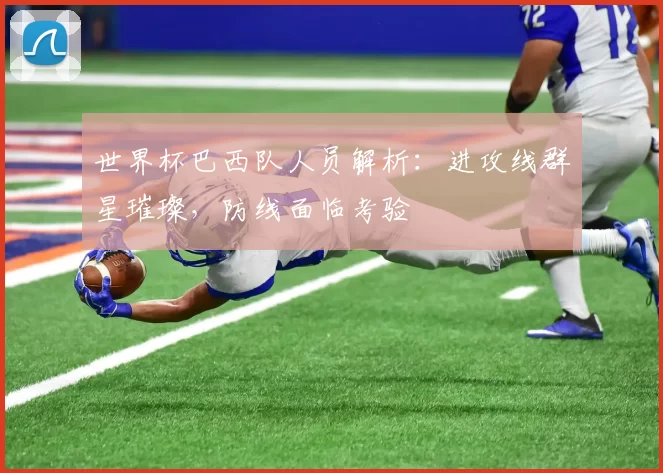 世界杯巴西队人员解析:进攻线群星璀璨,防线面临考验