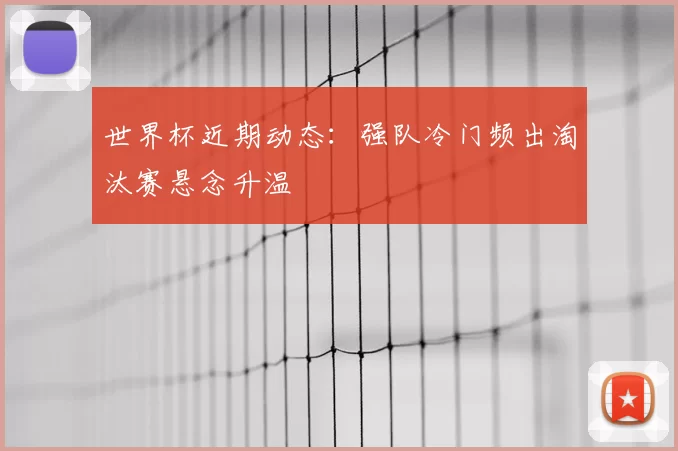 世界杯近期动态:强队冷门频出淘汰赛悬念升温