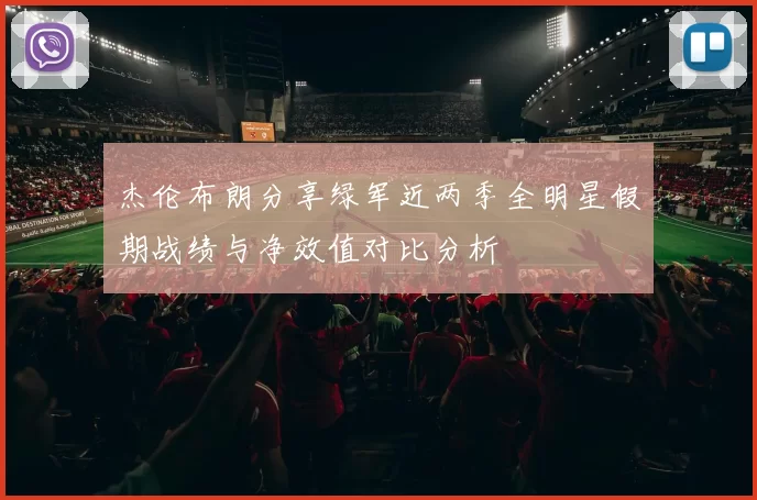 杰伦布朗分享绿军近两季全明星假期战绩与净效值对比分析