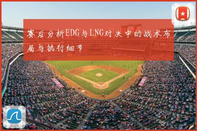 赛后分析EDG与LNG对决中的战术布局与执行细节