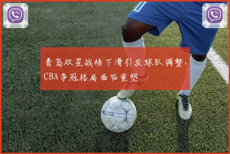 青岛双星战绩下滑引发球队调整,CBA争冠格局面临重塑