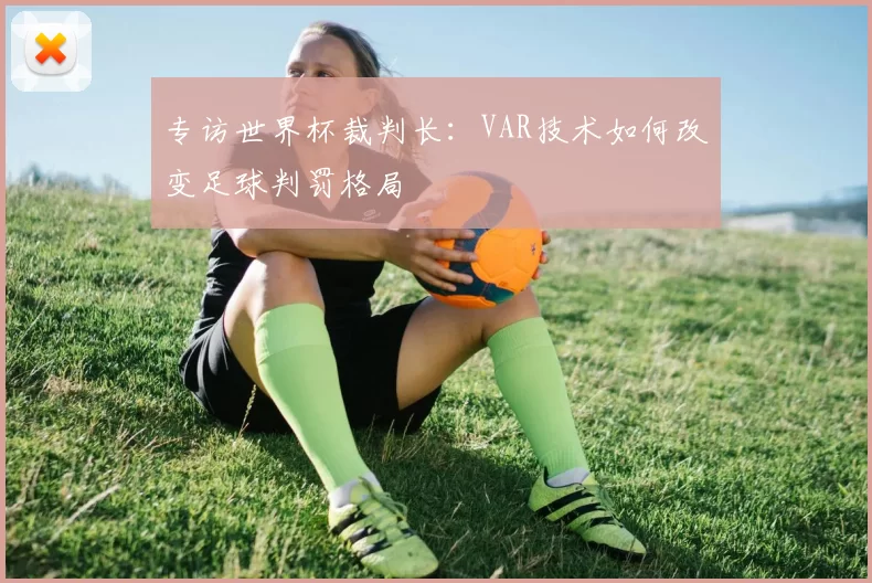 专访世界杯裁判长:VAR技术如何改变足球判罚格局