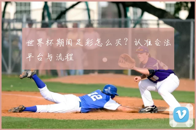 世界杯期间足彩怎么买？认准合法平台与流程