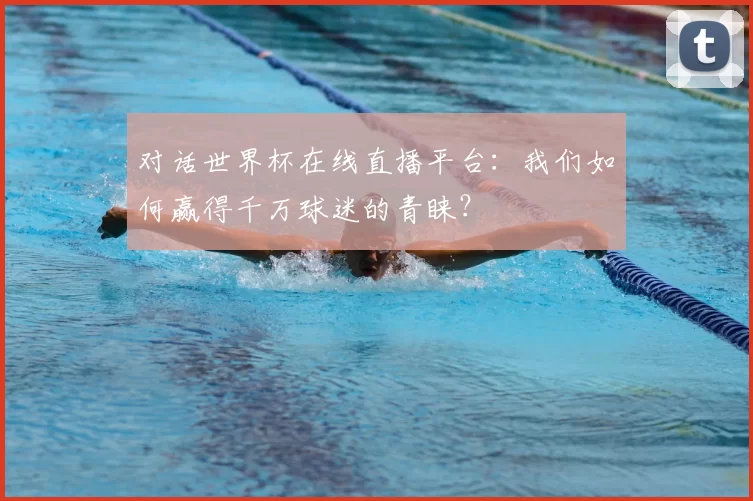 对话世界杯在线直播平台:我们如何赢得千万球迷的青睐?
