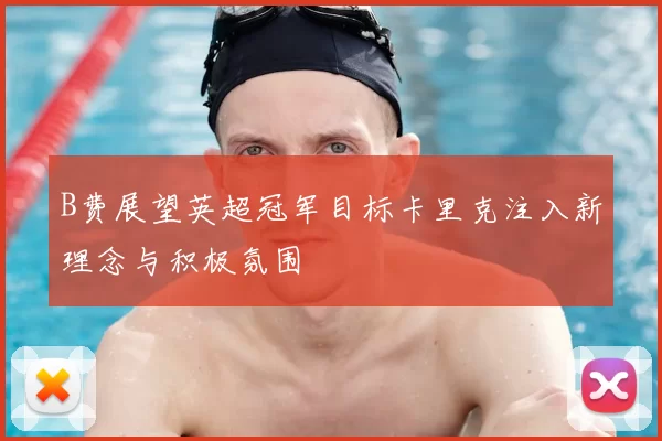 B费展望英超冠军目标卡里克注入新理念与积极氛围