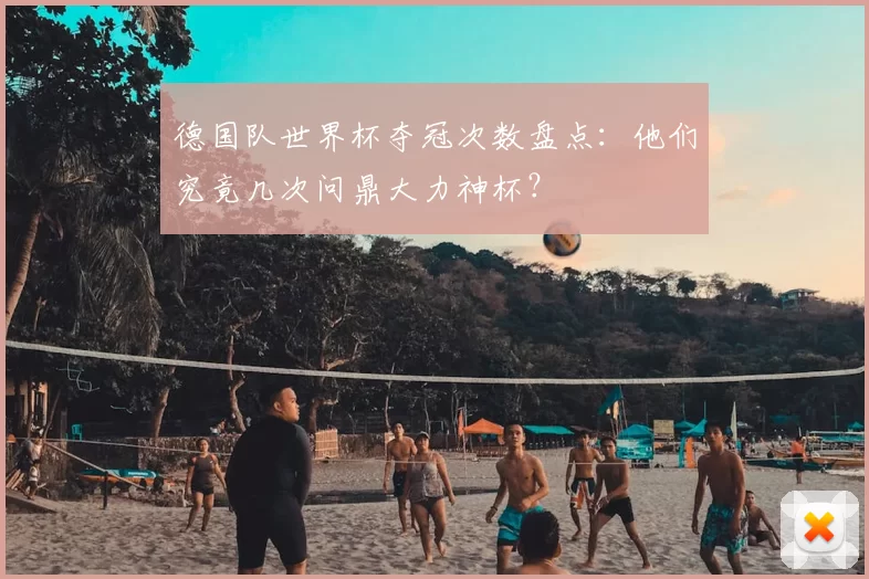 德国队世界杯夺冠次数盘点：他们究竟几次问鼎大力神杯？