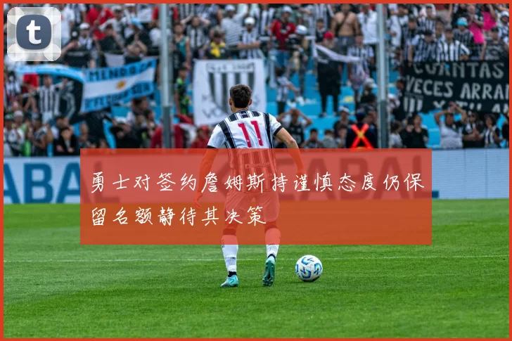 勇士对签约詹姆斯持谨慎态度仍保留名额静待其决策