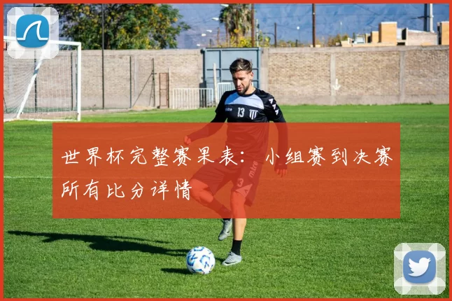 世界杯完整赛果表:小组赛到决赛所有比分详情