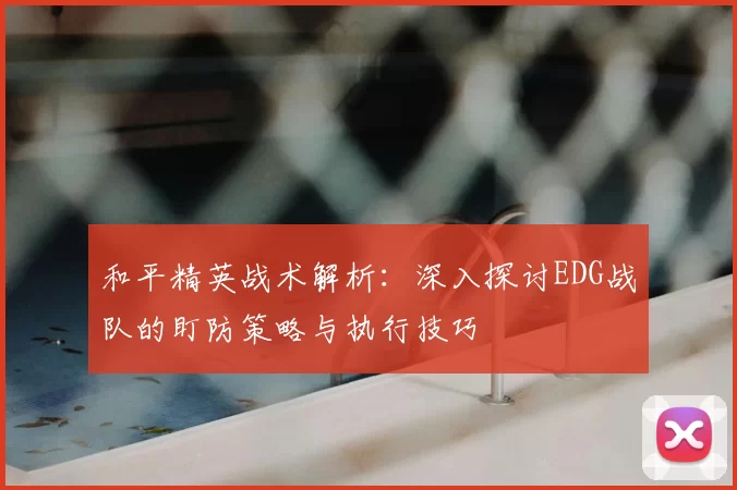 和平精英战术解析:深入探讨EDG战队的盯防策略与执行技巧