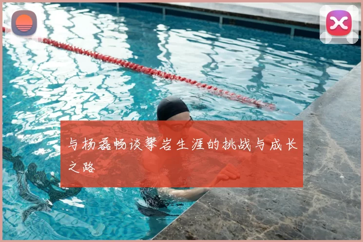 与杨磊畅谈攀岩生涯的挑战与成长之路