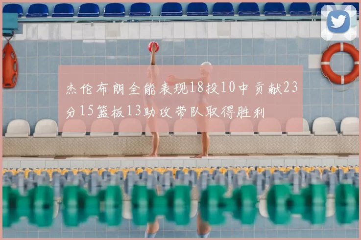 杰伦布朗全能表现18投10中贡献23分15篮板13助攻带队取得胜利