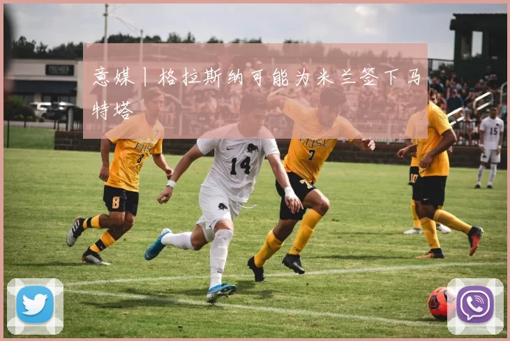 意媒丨格拉斯纳可能为米兰签下马特塔