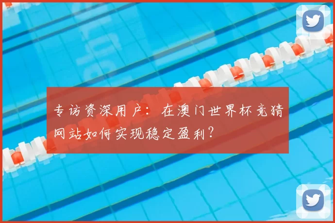 专访资深用户：在澳门世界杯竞猜网站如何实现稳定盈利？