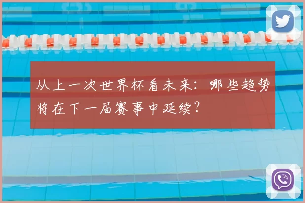 从上一次世界杯看未来：哪些趋势将在下一届赛事中延续？