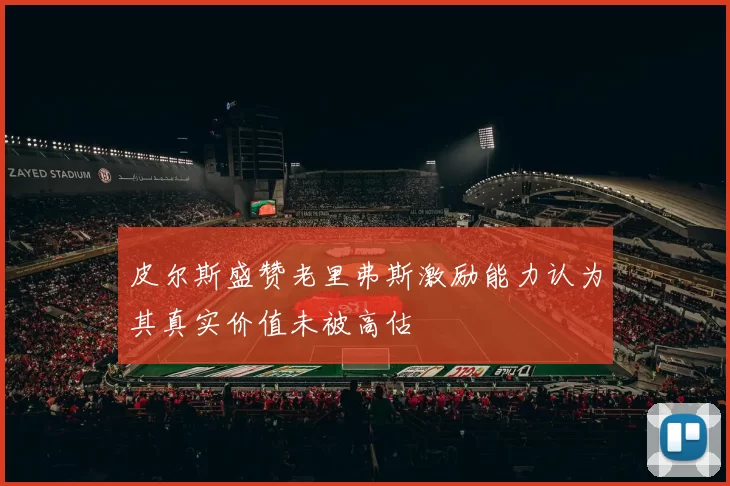 皮尔斯盛赞老里弗斯激励能力认为其真实价值未被高估