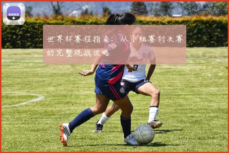 世界杯赛程指南：从小组赛到决赛的完整观战攻略