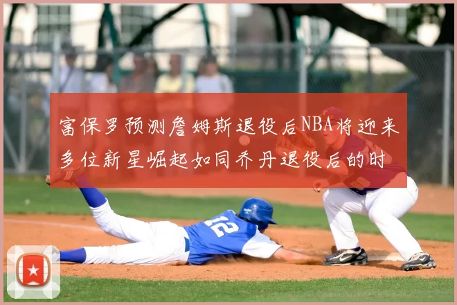 富保罗预测詹姆斯退役后NBA将迎来多位新星崛起如同乔丹退役后的时代