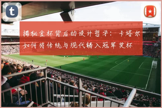 揭秘金杯背后的设计哲学:卡塔尔如何将传统与现代铸入冠军奖杯