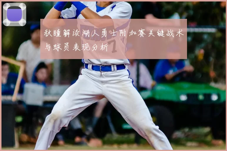 秋瞳解读湖人勇士附加赛关键战术与球员表现分析