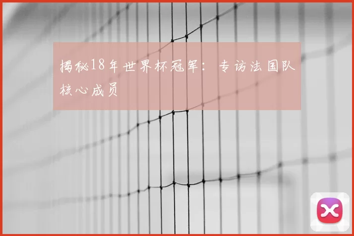 揭秘18年世界杯冠军:专访法国队核心成员
