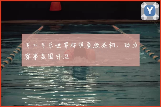 可口可乐世界杯限量版亮相,助力赛事氛围升温
