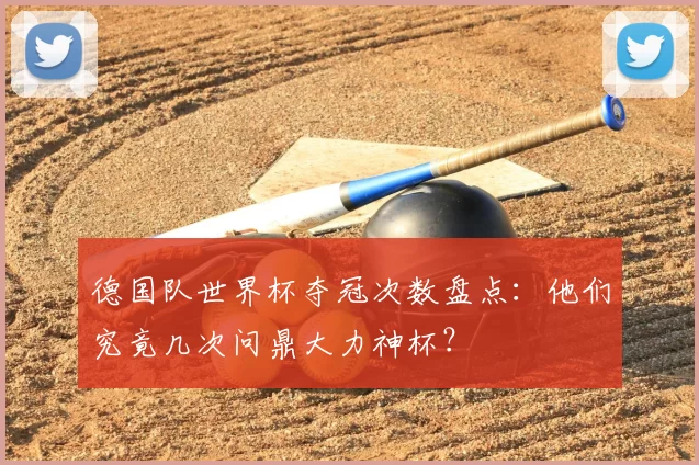 德国队世界杯夺冠次数盘点:他们究竟几次问鼎大力神杯?
