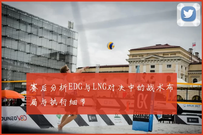 赛后分析EDG与LNG对决中的战术布局与执行细节
