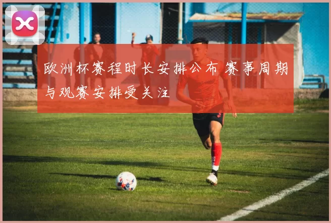 欧洲杯赛程时长安排公布 赛事周期与观赛安排受关注