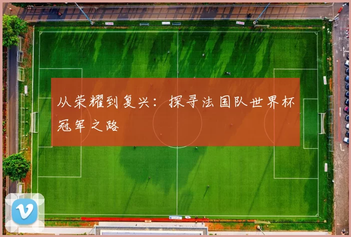 从荣耀到复兴：探寻法国队世界杯冠军之路