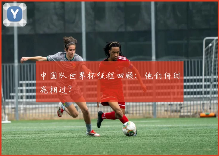 中国队世界杯征程回顾:他们何时亮相过?