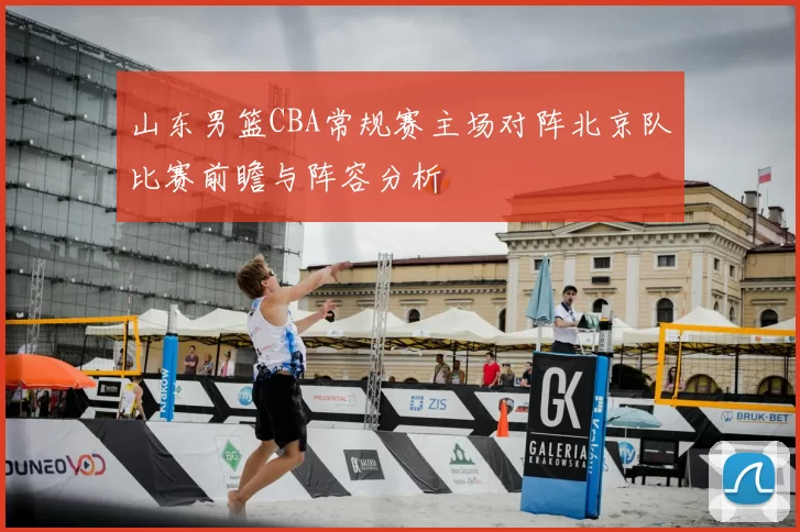 山东男篮CBA常规赛主场对阵北京队比赛前瞻与阵容分析