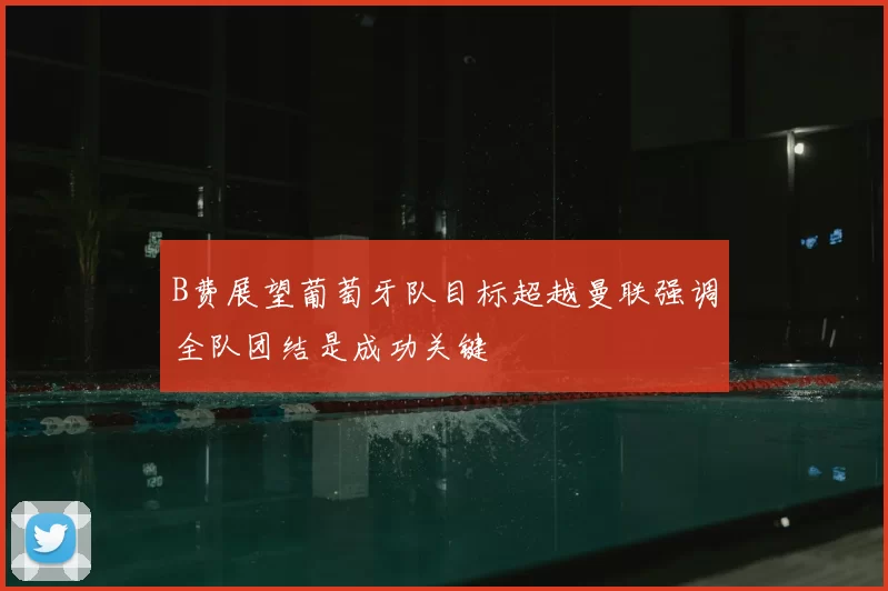 B费展望葡萄牙队目标超越曼联强调全队团结是成功关键