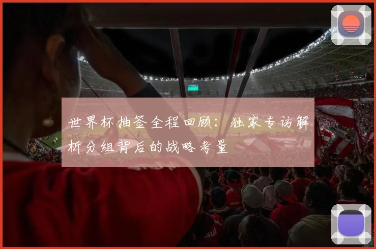 世界杯抽签全程回顾:独家专访解析分组背后的战略考量