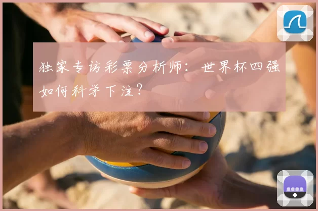 独家专访彩票分析师：世界杯四强如何科学下注？
