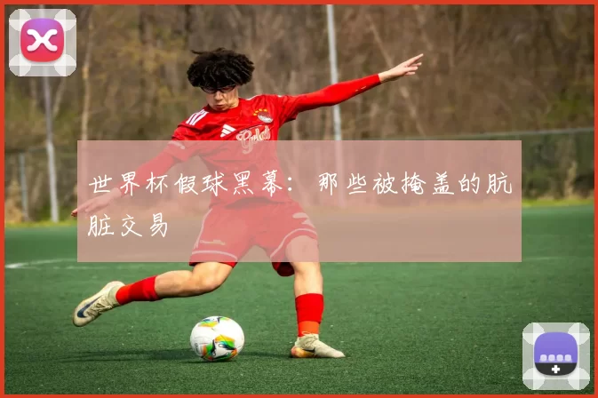 世界杯假球黑幕:那些被掩盖的肮脏交易