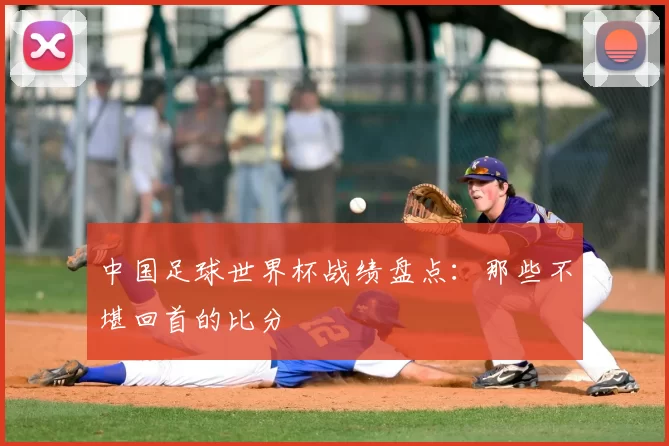 中国足球世界杯战绩盘点:那些不堪回首的比分