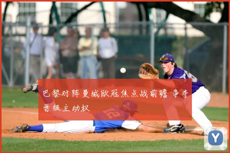 巴黎对阵曼城欧冠焦点战前瞻 争夺晋级主动权