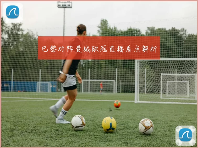 巴黎对阵曼城欧冠直播看点解析