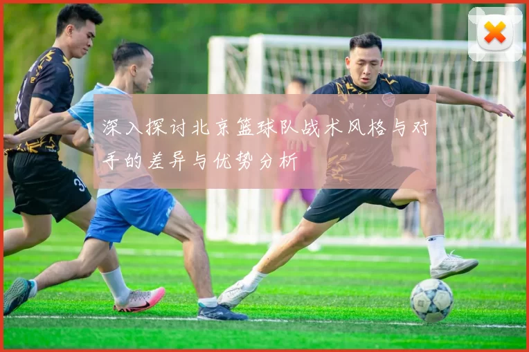 深入探讨北京篮球队战术风格与对手的差异与优势分析