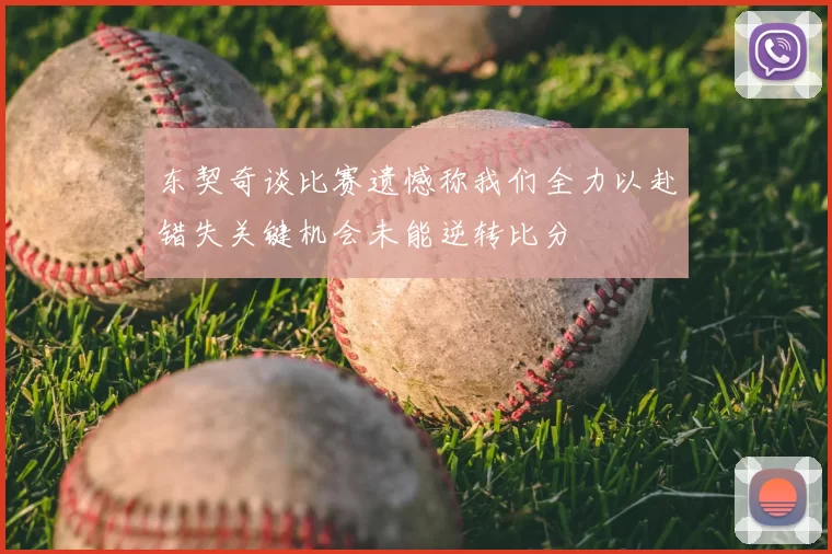 东契奇谈比赛遗憾称我们全力以赴错失关键机会未能逆转比分