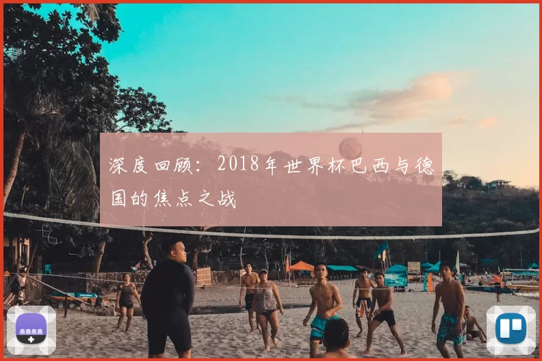 深度回顾:2018年世界杯巴西与德国的焦点之战