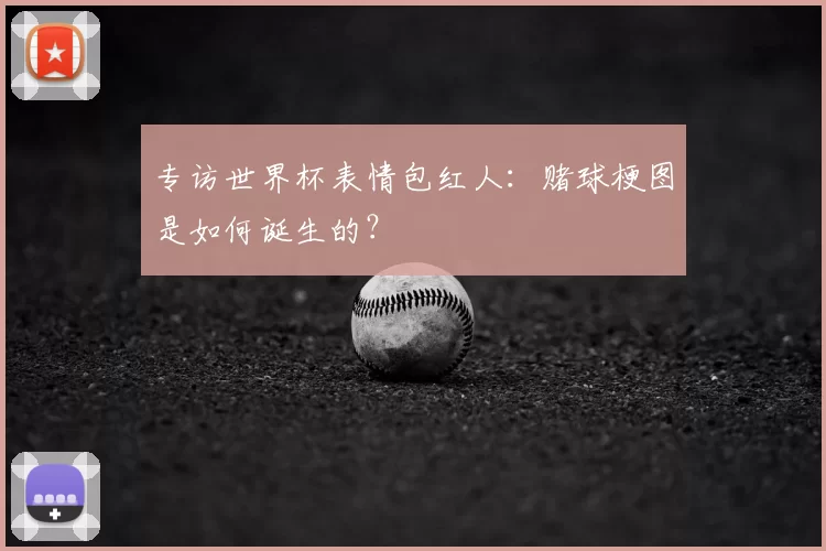 专访世界杯表情包红人：赌球梗图是如何诞生的？