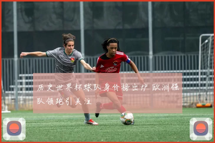 历史世界杯球队身价榜出炉 欧洲强队领跑引关注