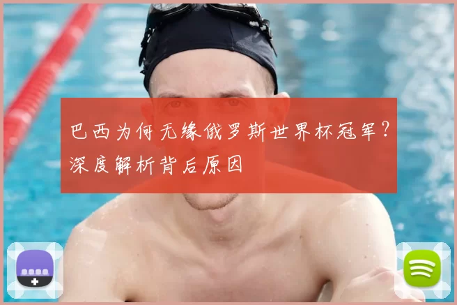 巴西为何无缘俄罗斯世界杯冠军?深度解析背后原因