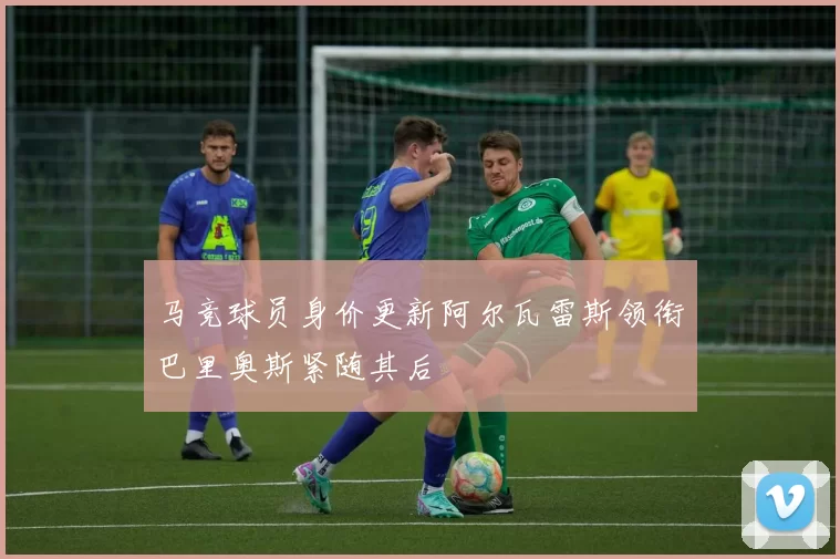 马竞球员身价更新阿尔瓦雷斯领衔巴里奥斯紧随其后