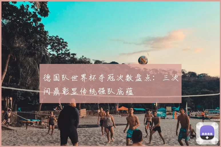 德国队世界杯夺冠次数盘点：三次问鼎彰显传统强队底蕴