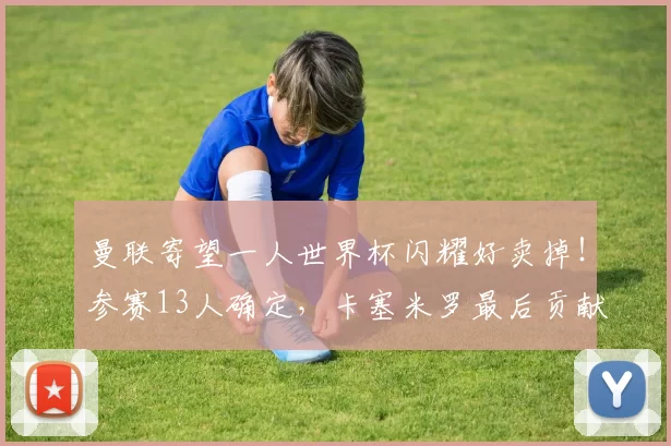 曼联寄望一人世界杯闪耀好卖掉!参赛13人确定,卡塞米罗最后贡献