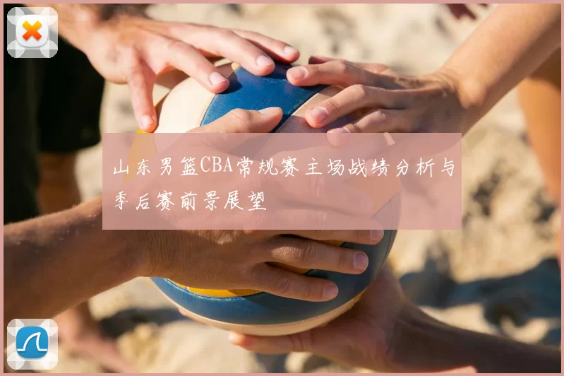 山东男篮CBA常规赛主场战绩分析与季后赛前景展望